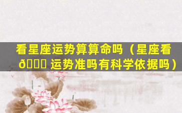 看星座运势算算命吗（星座看 🐘 运势准吗有科学依据吗）